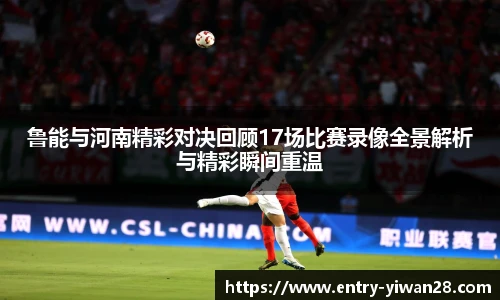 鲁能与河南精彩对决回顾17场比赛录像全景解析与精彩瞬间重温