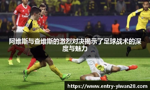 阿维斯与查维斯的激烈对决揭示了足球战术的深度与魅力