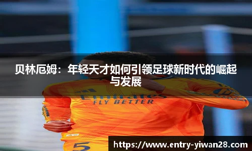 贝林厄姆：年轻天才如何引领足球新时代的崛起与发展