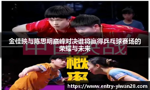 金佳映与陈思明巅峰对决谁将赢得乒乓球赛场的荣耀与未来