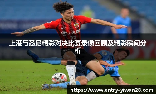 上港与悉尼精彩对决比赛录像回顾及精彩瞬间分析