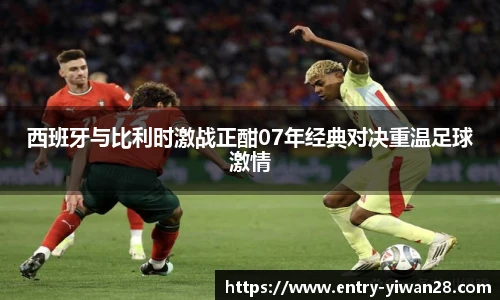西班牙与比利时激战正酣07年经典对决重温足球激情
